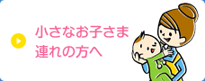 小さなお子さま連れの方へ